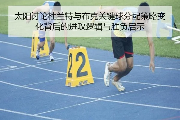 太阳讨论杜兰特与布克关键球分配策略变化背后的进攻逻辑与胜负启示