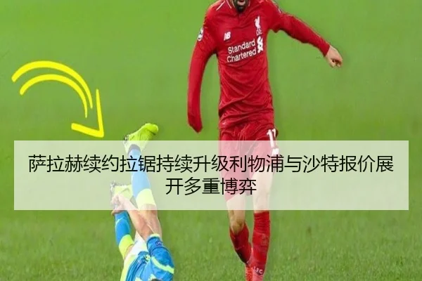 萨拉赫续约拉锯持续升级利物浦与沙特报价展开多重博弈