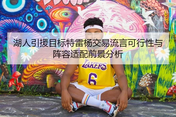 湖人引援目标特雷杨交易流言可行性与阵容适配前景分析